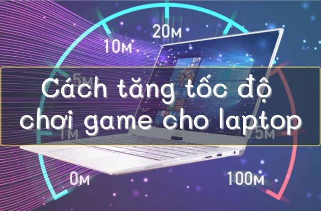 Cách tăng tốc độ chơi game cho laptop đơn giản, nhanh chóng